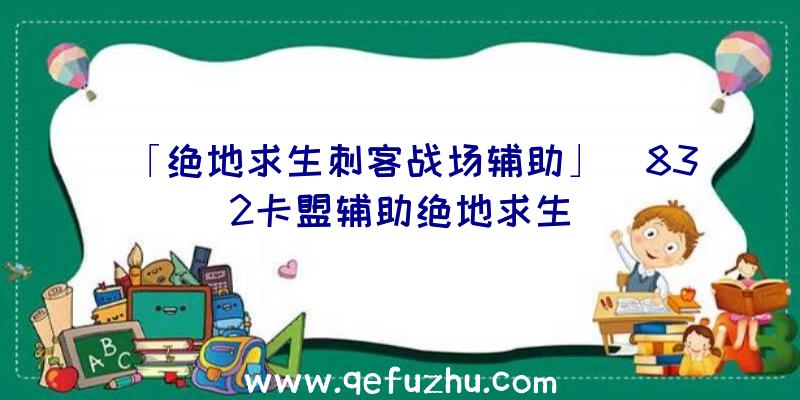 「绝地求生刺客战场辅助」|832卡盟辅助绝地求生